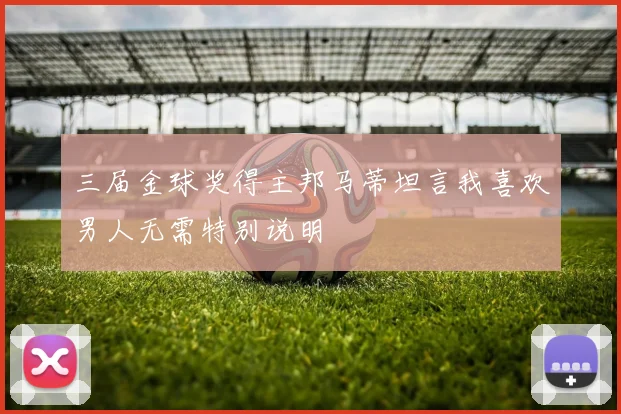 三届金球奖得主邦马蒂坦言我喜欢男人无需特别说明
