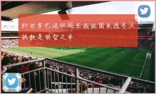 科尔多巴谈双冠王成就国米选齐沃执教是明智之举