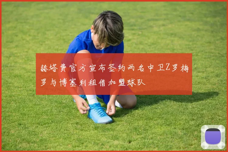 赫塔费官方宣布签约两名中卫Z罗梅罗与博塞利租借加盟球队