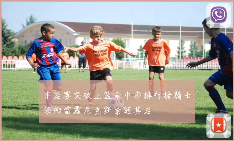 季后赛突破上篮命中率排行榜骑士领衔雷霆尼克斯紧随其后