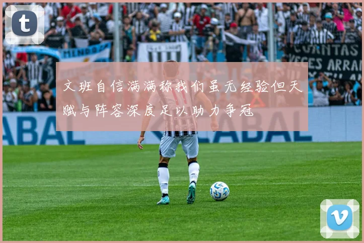 文班自信满满称我们虽无经验但天赋与阵容深度足以助力争冠