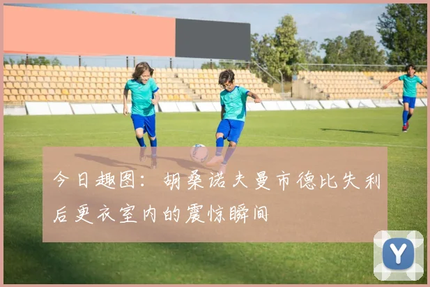 今日趣图：胡桑诺夫曼市德比失利后更衣室内的震惊瞬间