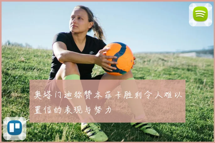 奥塔门迪称赞本菲卡胜利令人难以置信的表现与努力
