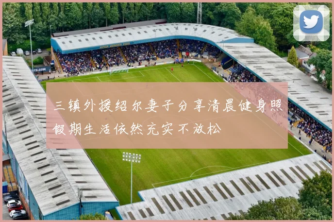 三镇外援绍尔妻子分享清晨健身照假期生活依然充实不放松