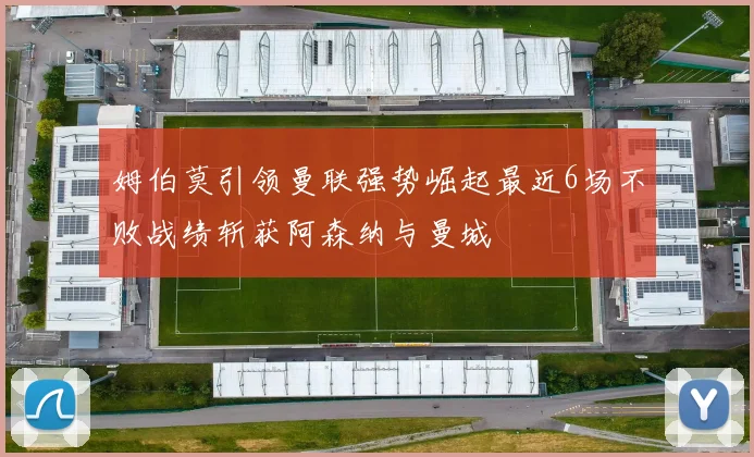 姆伯莫引领曼联强势崛起最近6场不败战绩斩获阿森纳与曼城