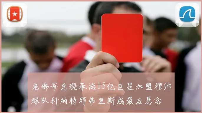 老佛爷兑现承诺15亿巨星加盟穆帅球队科纳特邓弗里斯成最后悬念