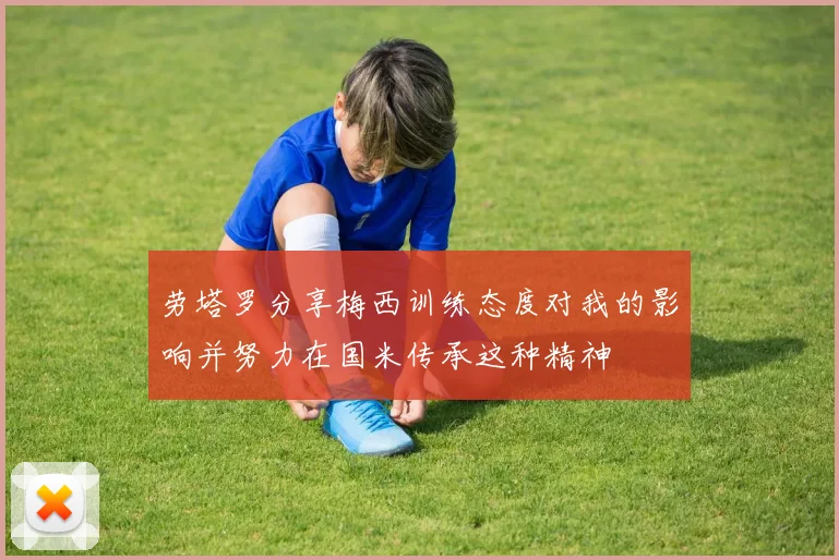 劳塔罗分享梅西训练态度对我的影响并努力在国米传承这种精神
