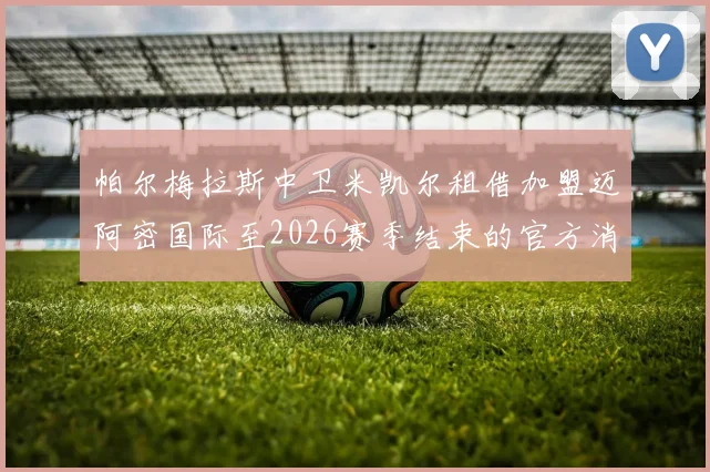 帕尔梅拉斯中卫米凯尔租借加盟迈阿密国际至2026赛季结束的官方消息