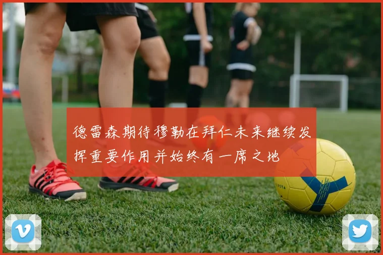 德雷森期待穆勒在拜仁未来继续发挥重要作用并始终有一席之地