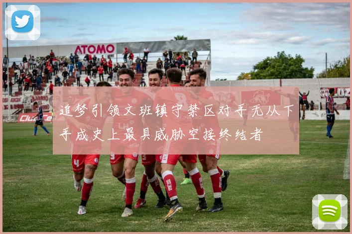 追梦引领文班镇守禁区对手无从下手成史上最具威胁空接终结者