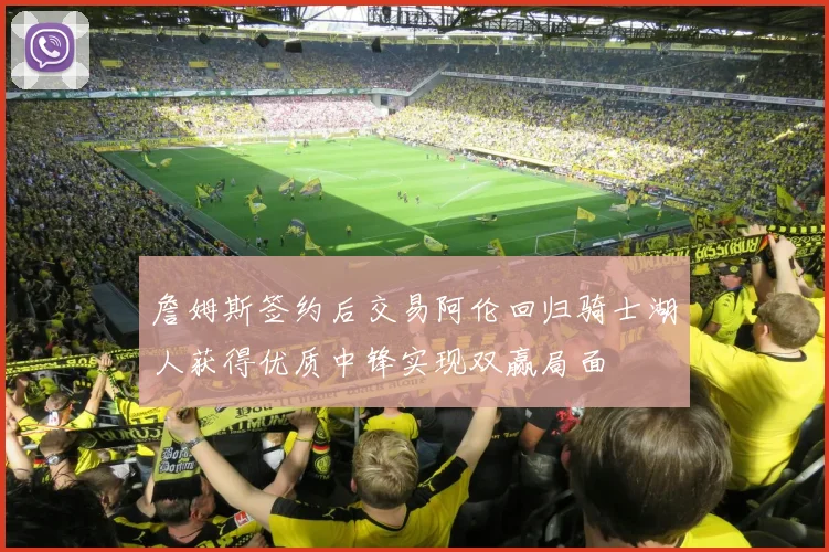 詹姆斯签约后交易阿伦回归骑士湖人获得优质中锋实现双赢局面