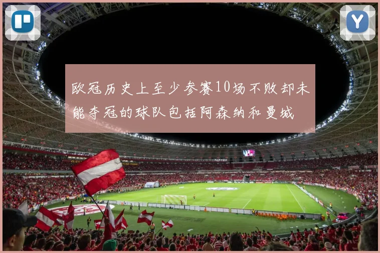 欧冠历史上至少参赛10场不败却未能夺冠的球队包括阿森纳和曼城
