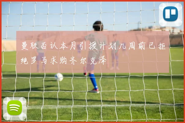 曼联否认本月引援计划几周前已拒绝罗马求购齐尔克泽