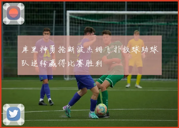 库里神勇抢断波杰姆飞扑救球助球队逆转赢得比赛胜利