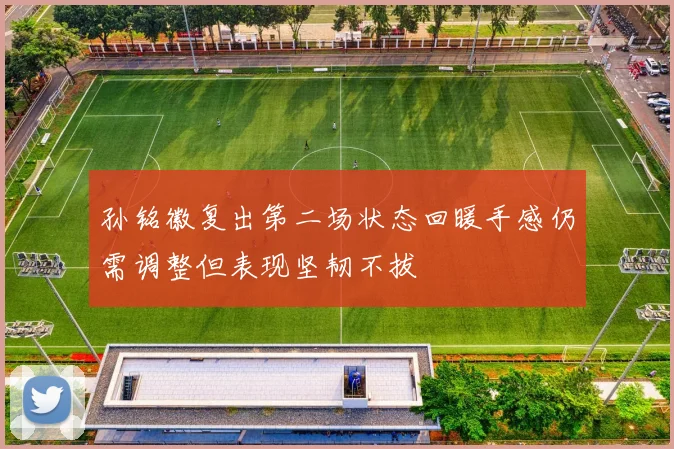 孙铭徽复出第二场状态回暖手感仍需调整但表现坚韧不拔