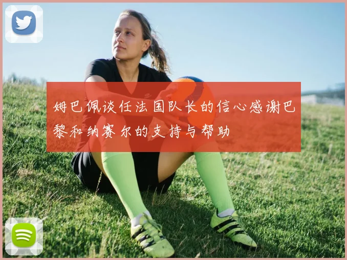 姆巴佩谈任法国队长的信心感谢巴黎和纳赛尔的支持与帮助