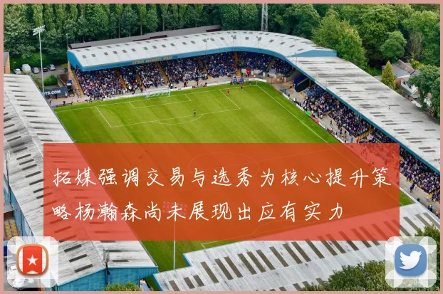 拓媒强调交易与选秀为核心提升策略杨瀚森尚未展现出应有实力