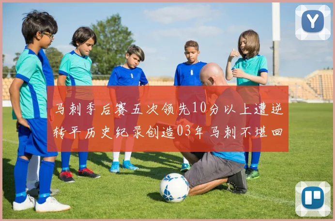 马刺季后赛五次领先10分以上遭逆转平历史纪录创造03年马刺不堪回首的尴尬