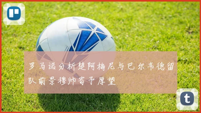 罗马诺分析楚阿梅尼与巴尔韦德留队前景穆帅寄予厚望