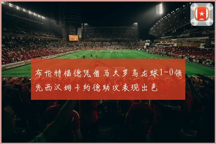 布伦特福德凭借马夫罗乌龙球1-0领先西汉姆卡约德助攻表现出色