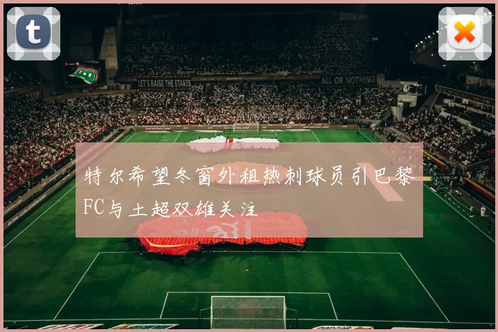 特尔希望冬窗外租热刺球员引巴黎FC与土超双雄关注