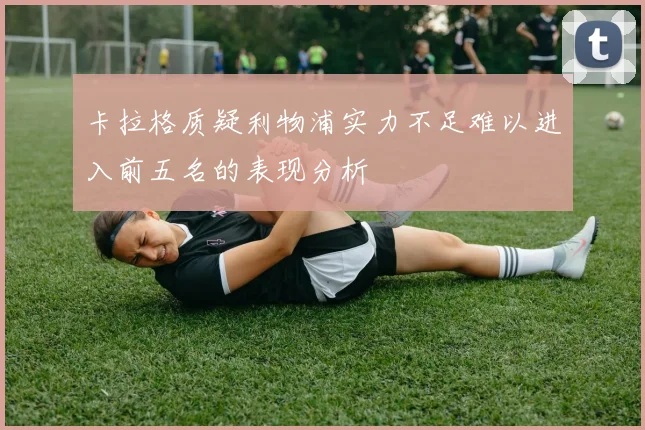 卡拉格质疑利物浦实力不足难以进入前五名的表现分析