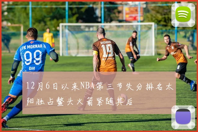 12月6日以来NBA第三节失分排名太阳独占鳌头火箭紧随其后