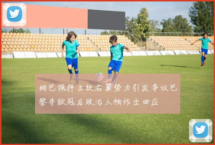 姆巴佩抨击极右翼势力引发争议巴黎夺欧冠后政治人物作出回应