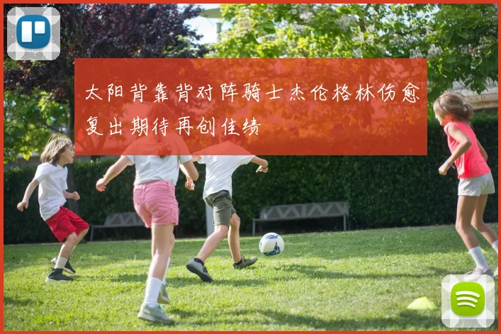 太阳背靠背对阵骑士杰伦格林伤愈复出期待再创佳绩