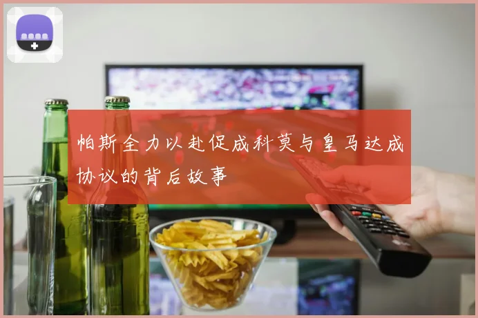 帕斯全力以赴促成科莫与皇马达成协议的背后故事