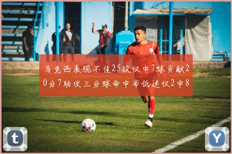 马克西表现不佳25投仅中7球贡献20分7助攻三分球命中率低迷仅2中8
