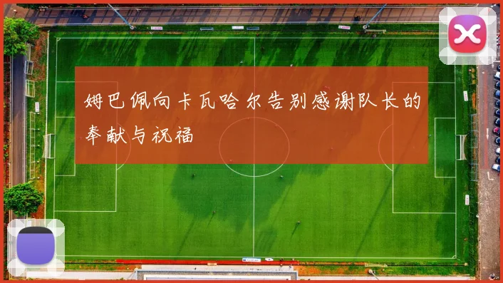 姆巴佩向卡瓦哈尔告别感谢队长的奉献与祝福