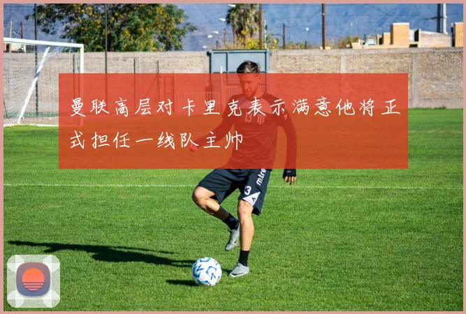 曼联高层对卡里克表示满意他将正式担任一线队主帅