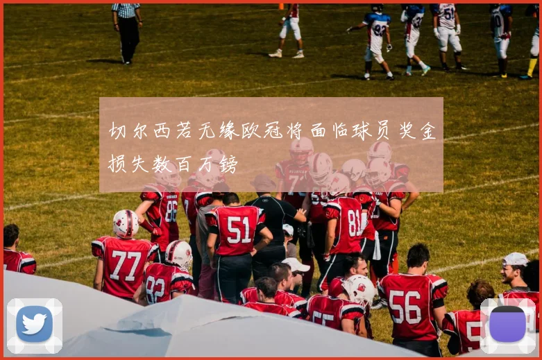 切尔西若无缘欧冠将面临球员奖金损失数百万镑