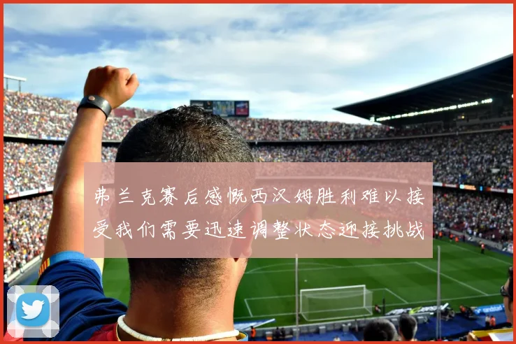 弗兰克赛后感慨西汉姆胜利难以接受我们需要迅速调整状态迎接挑战