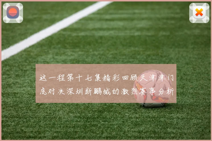 这一程第十七集精彩回顾天津津门虎对决深圳新鹏城的激烈赛事分析与亮点解读