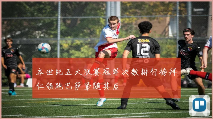 本世纪五大联赛冠军次数排行榜拜仁领跑巴萨紧随其后