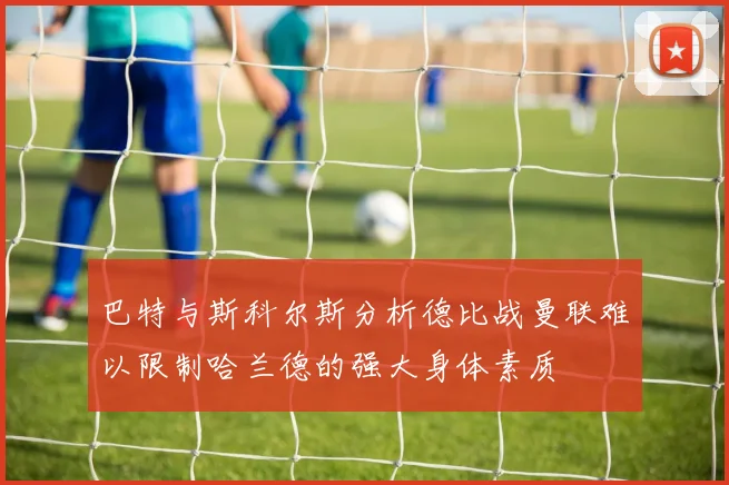 巴特与斯科尔斯分析德比战曼联难以限制哈兰德的强大身体素质