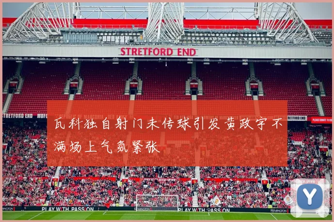 瓦科独自射门未传球引发黄政宇不满场上气氛紧张