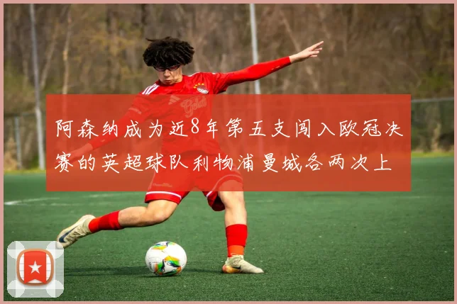 阿森纳成为近8年第五支闯入欧冠决赛的英超球队利物浦曼城各两次上演辉煌