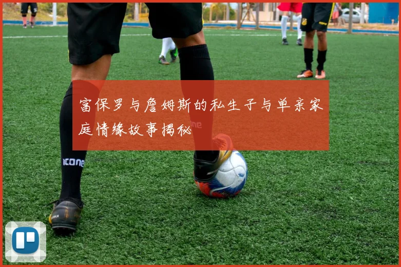 富保罗与詹姆斯的私生子与单亲家庭情缘故事揭秘