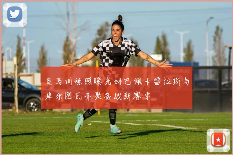 皇马训练照曝光姆巴佩卡雷拉斯与库尔图瓦齐聚备战新赛季
