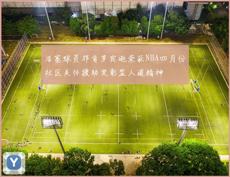 活塞球员邓肯罗宾逊荣获NBA四月份社区关怀援助奖彰显人道精神