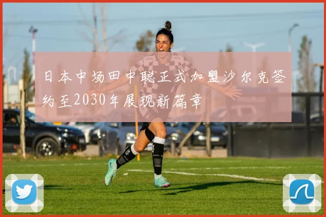 日本中场田中聪正式加盟沙尔克签约至2030年展现新篇章