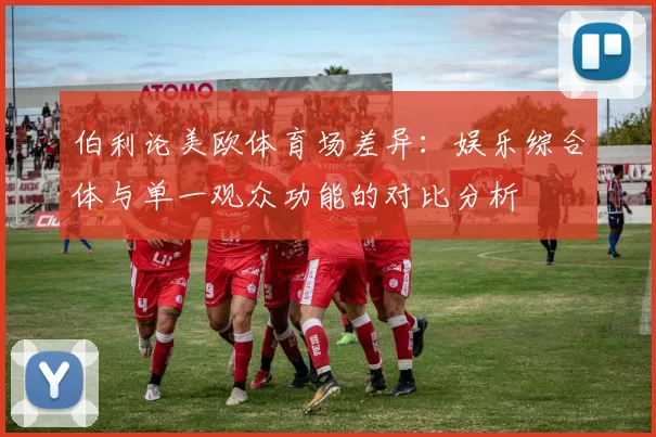 伯利论美欧体育场差异：娱乐综合体与单一观众功能的对比分析